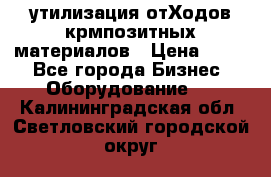 утилизация отХодов крмпозитных материалов › Цена ­ 100 - Все города Бизнес » Оборудование   . Калининградская обл.,Светловский городской округ 